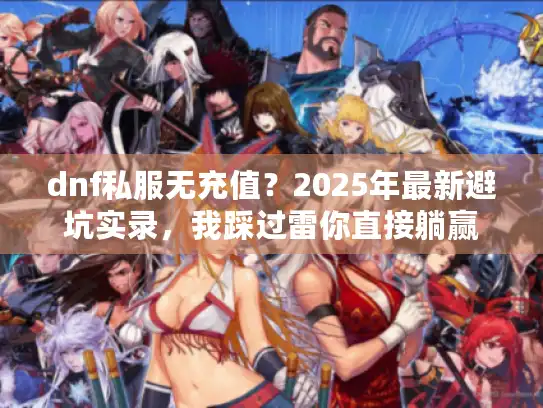 dnf私服无充值?2025年最新避坑实录,我踩过雷你直接躺赢 dnf私服无充值?2025年最新避坑实录,我踩过雷你直接躺赢