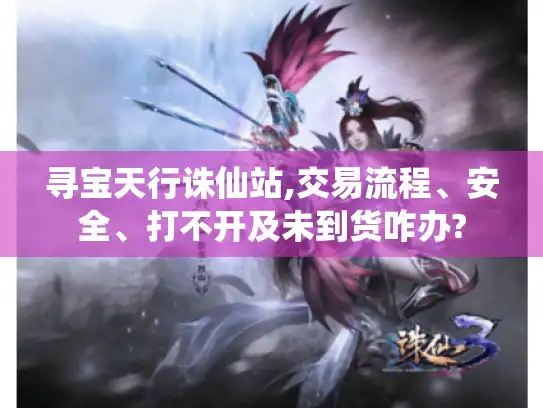 寻宝天行诛仙站,交易流程、安全、打不开及未到货咋办?