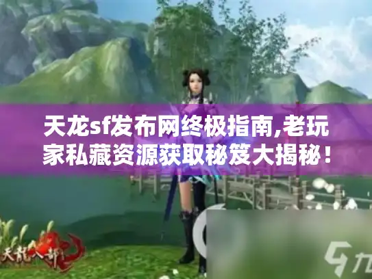 天龙sf发布网终极指南,老玩家私藏资源获取秘笈大揭秘！