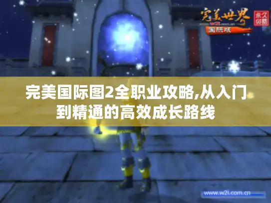 完美国际图2全职业攻略,从入门到精通的高效成长路线 完美国际图2全职业攻略,从入门到精通的高效成长路线