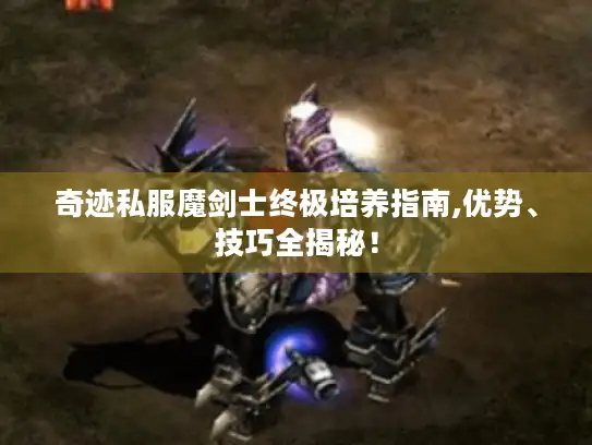 奇迹私服魔剑士终极培养指南,优势、技巧全揭秘! 奇迹私服魔剑士终极培养指南,优势、技巧全揭秘!