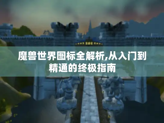 魔兽世界图标全解析,从入门到精通的终极指南