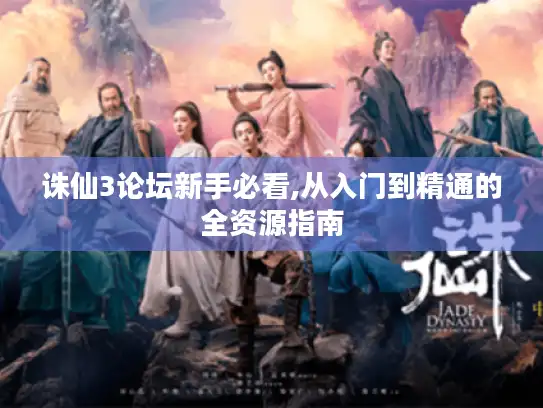 诛仙3论坛新手必看,从入门到精通的全资源指南 诛仙3论坛新手必看,从入门到精通的全资源指南