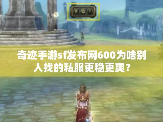 奇迹手游sf发布网600为啥别人找的私服更稳更爽? 奇迹手游sf发布网600为啥别人找的私服更稳更爽?