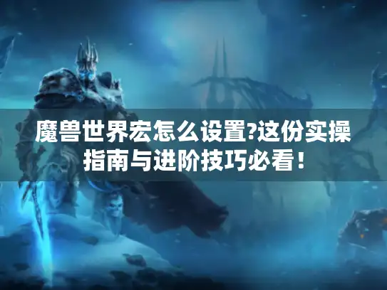 魔兽世界宏怎么设置?这份实操指南与进阶技巧必看！