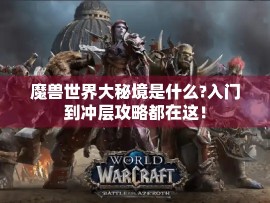 魔兽世界大秘境是什么?入门到冲层攻略都在这! 魔兽世界大秘境是什么?入门到冲层攻略都在这!