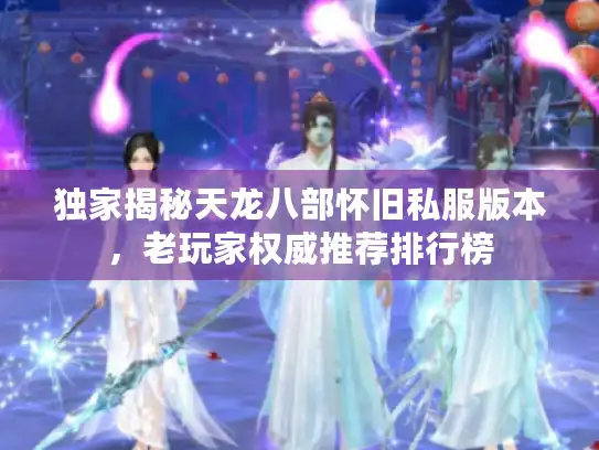 独家揭秘天龙八部怀旧私服版本，老玩家权威推荐排行榜