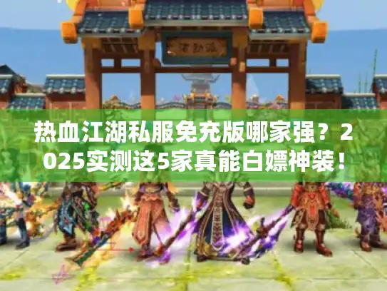 热血江湖私服免充版哪家强？2025实测这5家真能白嫖神装！