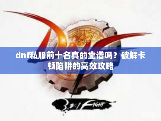 dnf私服前十名真的靠谱吗?破解卡顿陷阱的高效攻略 dnf私服前十名真的靠谱吗?破解卡顿陷阱的高效攻略