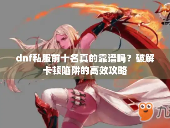 dnf私服前十名真的靠谱吗?破解卡顿陷阱的高效攻略 dnf私服前十名真的靠谱吗?破解卡顿陷阱的高效攻略