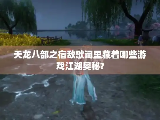 天龙八部之宿敌歌词里藏着哪些游戏江湖奥秘?