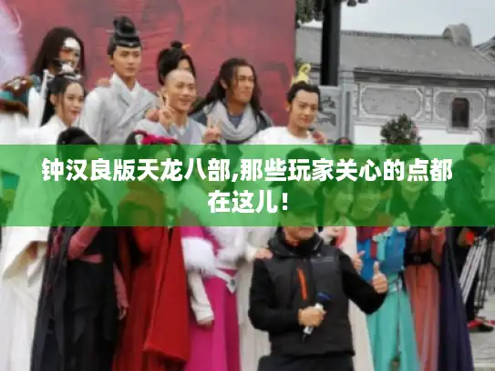 钟汉良版天龙八部,那些玩家关心的点都在这儿！