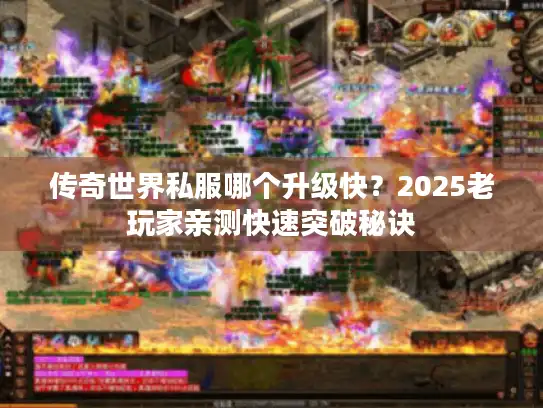 传奇世界私服哪个升级快?2025老玩家亲测快速突破秘诀 传奇世界私服哪个升级快?2025老玩家亲测快速突破秘诀