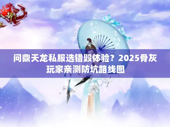 问鼎天龙私服选错毁体验？2025骨灰玩家亲测防坑路线图