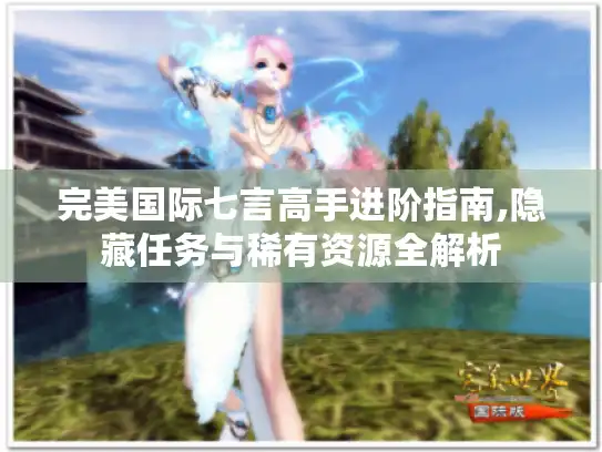 完美国际七言高手进阶指南,隐藏任务与稀有资源全解析 完美国际七言高手进阶指南,隐藏任务与稀有资源全解析