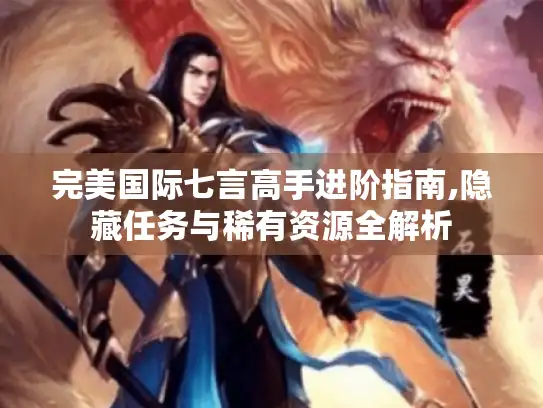 完美国际七言高手进阶指南,隐藏任务与稀有资源全解析 完美国际七言高手进阶指南,隐藏任务与稀有资源全解析