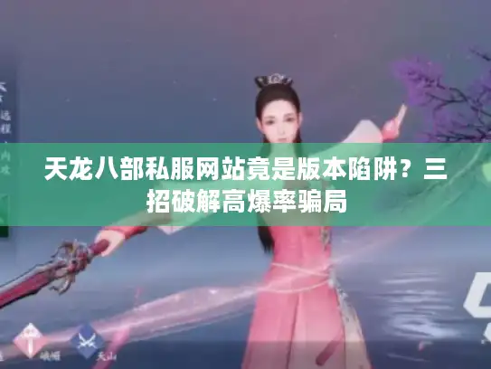 天龙八部私服网站竟是版本陷阱？三招破解高爆率骗局