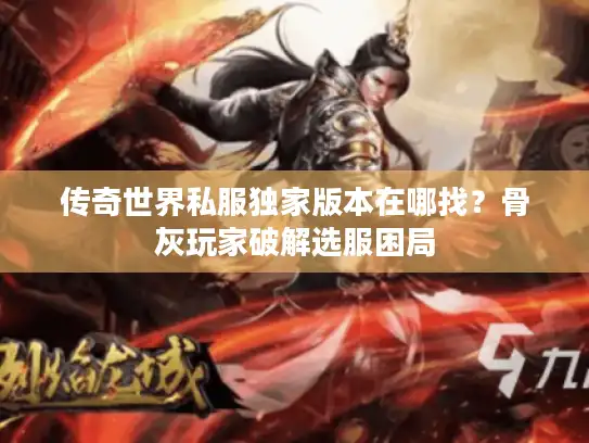 传奇世界私服独家版本在哪找？骨灰玩家破解选服困局