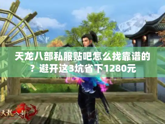 天龙八部私服贴吧怎么找靠谱的？避开这3坑省下1280元