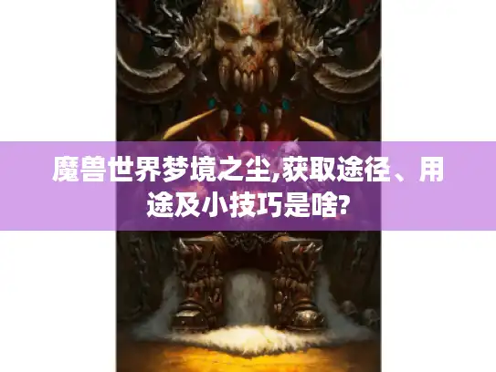 魔兽世界梦境之尘,获取途径、用途及小技巧是啥?