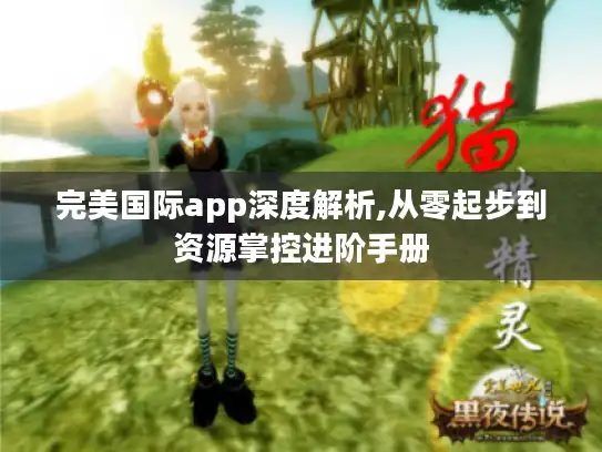 完美国际app深度解析,从零起步到资源掌控进阶手册 完美国际app深度解析,从零起步到资源掌控进阶手册