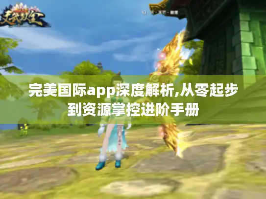 完美国际app深度解析,从零起步到资源掌控进阶手册 完美国际app深度解析,从零起步到资源掌控进阶手册