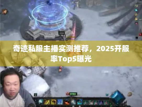 奇迹私服主播实测推荐，2025开服率Top5曝光