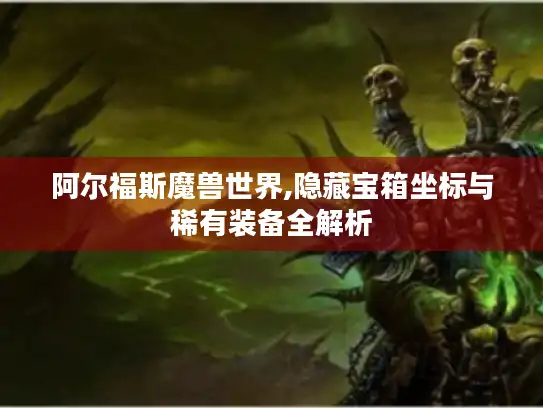 阿尔福斯魔兽世界,隐藏宝箱坐标与稀有装备全解析
