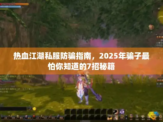 热血江湖私服防骗指南,2025年骗子最怕你知道的7招秘籍 热血江湖私服防骗指南,2025年骗子最怕你知道的7招秘籍