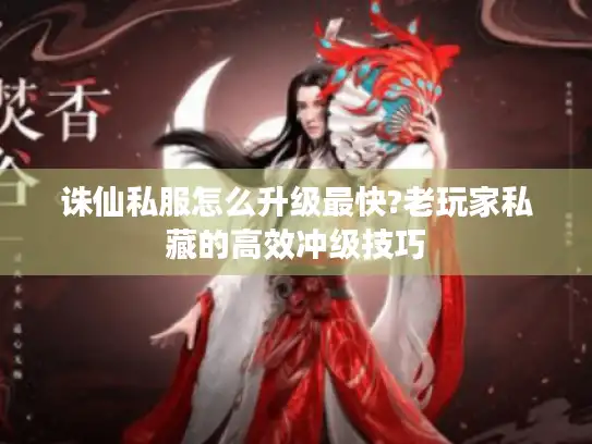 诛仙私服怎么升级最快?老玩家私藏的高效冲级技巧