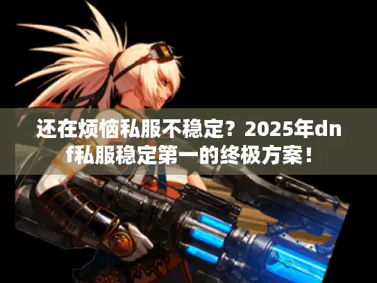 还在烦恼私服不稳定？2025年dnf私服稳定第一的终极方案！