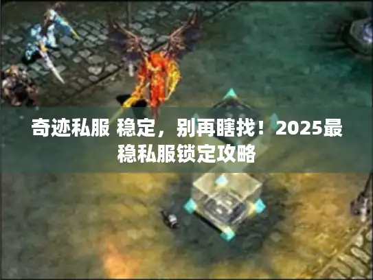 奇迹私服 稳定，别再瞎找！2025最稳私服锁定攻略