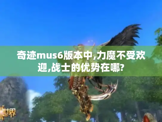 奇迹mus6版本中,力魔不受欢迎,战士的优势在哪?