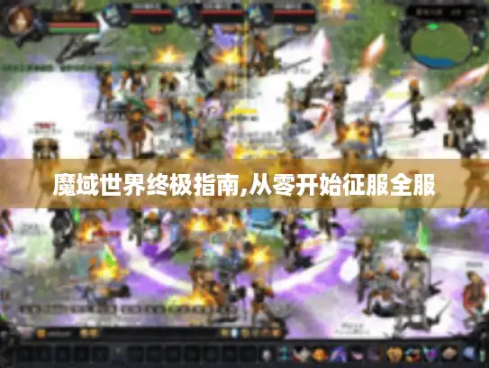 魔域世界终极指南,从零开始征服全服