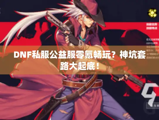 DNF私服公益服零氪畅玩?神坑套路大起底! DNF私服公益服零氪畅玩?神坑套路大起底!