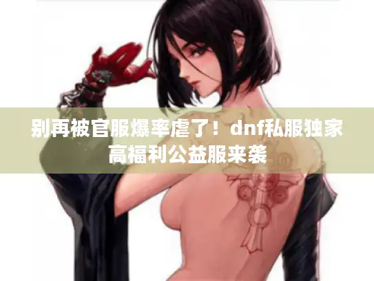别再被官服爆率虐了！dnf私服独家高福利公益服来袭