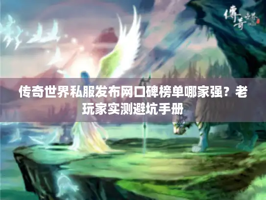 传奇世界私服发布网口碑榜单哪家强？老玩家实测避坑手册