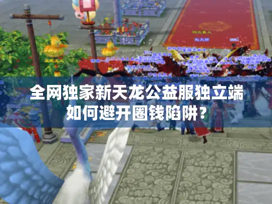 全网独家新天龙公益服独立端如何避开圈钱陷阱？