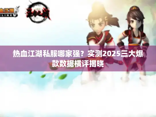 热血江湖私服哪家强？实测2025三大爆款数据横评揭晓