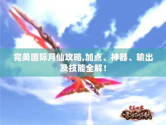 完美国际月仙攻略,加点、神器、输出及技能全解！