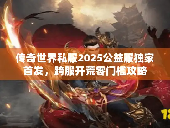 传奇世界私服2025公益服独家首发，跨服开荒零门槛攻略