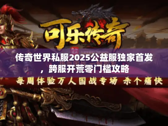 传奇世界私服2025公益服独家首发，跨服开荒零门槛攻略