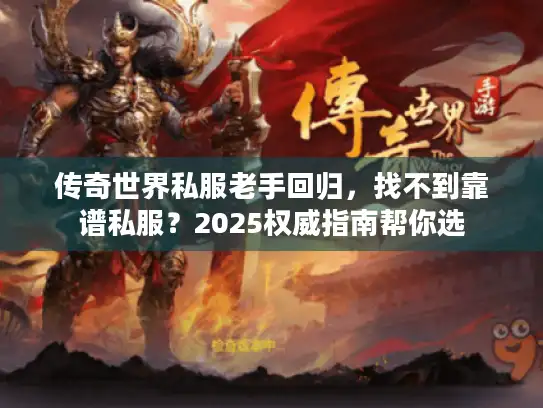 传奇世界私服老手回归,找不到靠谱私服?2025权威指南帮你选 传奇世界私服老手回归,找不到靠谱私服?2025权威指南帮你选