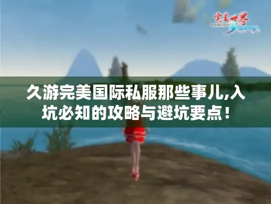 久游完美国际私服那些事儿,入坑必知的攻略与避坑要点！