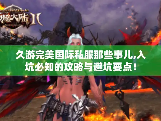 久游完美国际私服那些事儿,入坑必知的攻略与避坑要点！