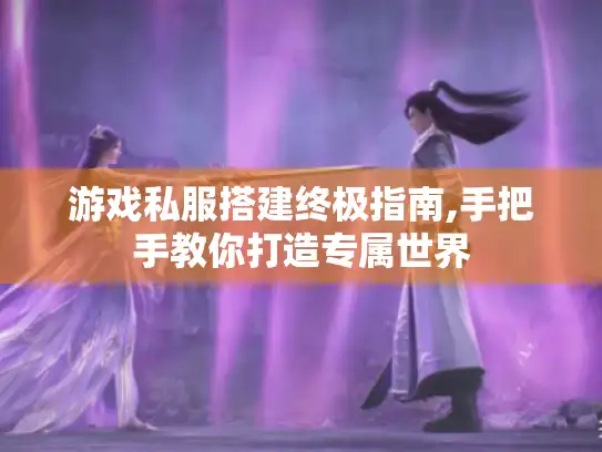 游戏私服搭建终极指南,手把手教你打造专属世界