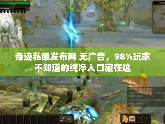 奇迹私服发布网 无广告，98%玩家不知道的纯净入口藏在这