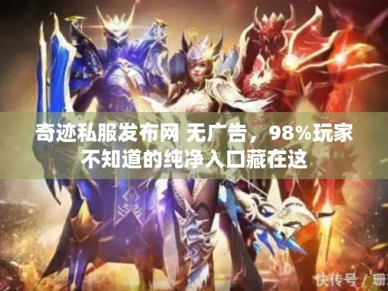 奇迹私服发布网 无广告,98%玩家不知道的纯净入口藏在这 奇迹私服发布网 无广告,98%玩家不知道的纯净入口藏在这