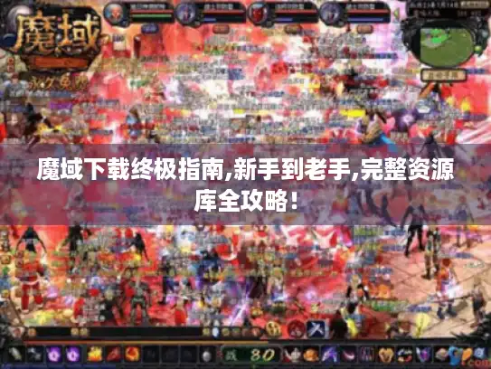 魔域下载终极指南,新手到老手,完整资源库全攻略！