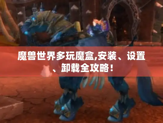 魔兽世界多玩魔盒,安装、设置、卸载全攻略！